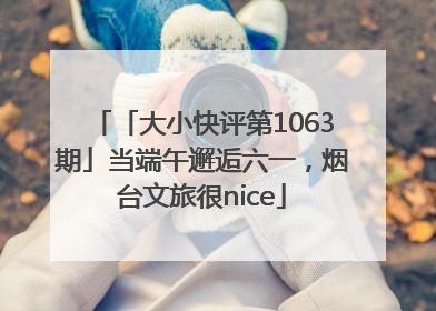 「大小快评第1063期」当端午邂逅六一，烟台文旅很nice
